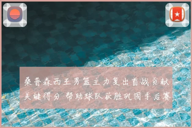 桑普森西王男篮主力复出首战贡献关键得分 帮助球队获胜巩固季后赛席位