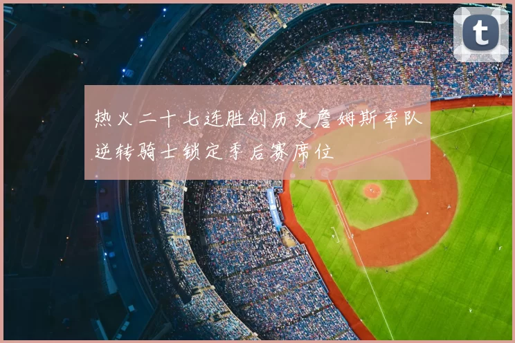 热火二十七连胜创历史詹姆斯率队逆转骑士锁定季后赛席位