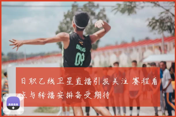 日职乙线卫星直播引发关注 赛程看点与转播安排备受期待