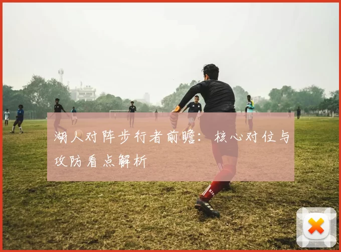 湖人对阵步行者前瞻:核心对位与攻防看点解析