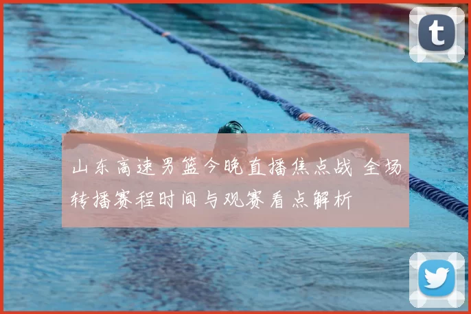 山东高速男篮今晚直播焦点战 全场转播赛程时间与观赛看点解析
