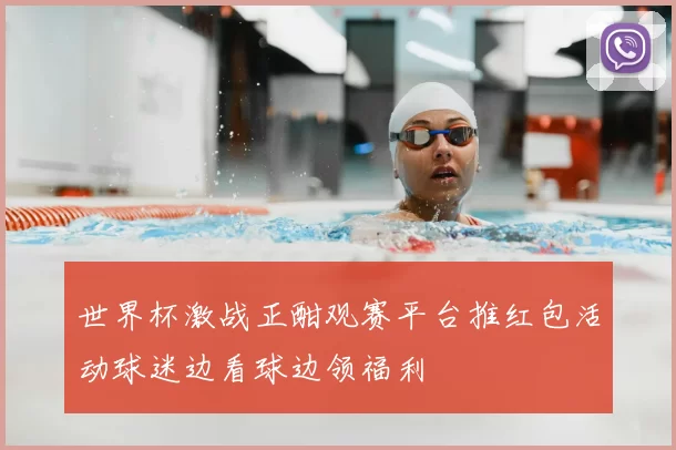 世界杯激战正酣观赛平台推红包活动球迷边看球边领福利