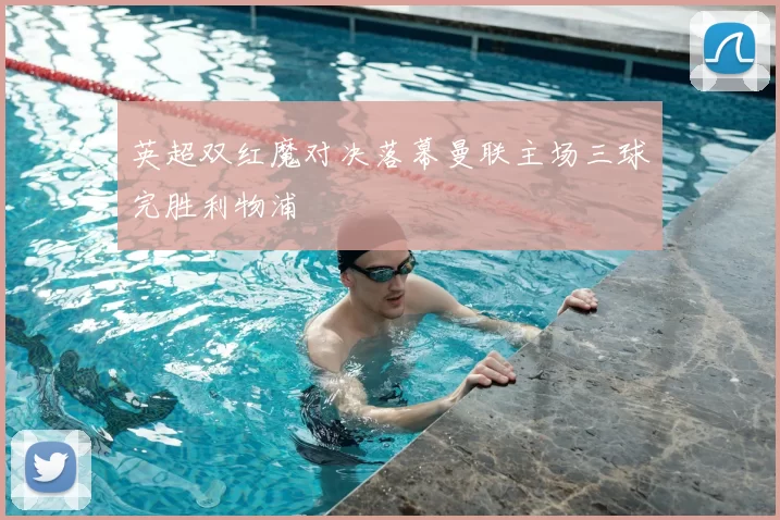 英超双红魔对决落幕曼联主场三球完胜利物浦