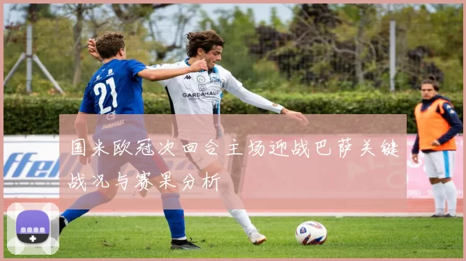 国米欧冠次回合主场迎战巴萨关键战况与赛果分析