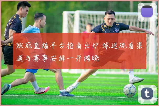 欧冠直播平台指南出炉 球迷观看渠道与赛事安排一并揭晓