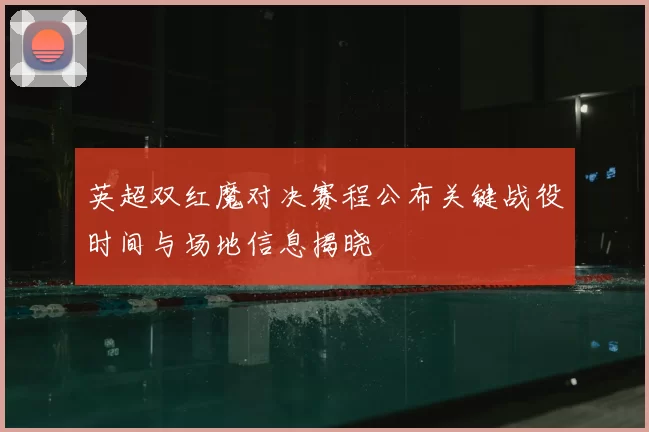 英超双红魔对决赛程公布关键战役时间与场地信息揭晓