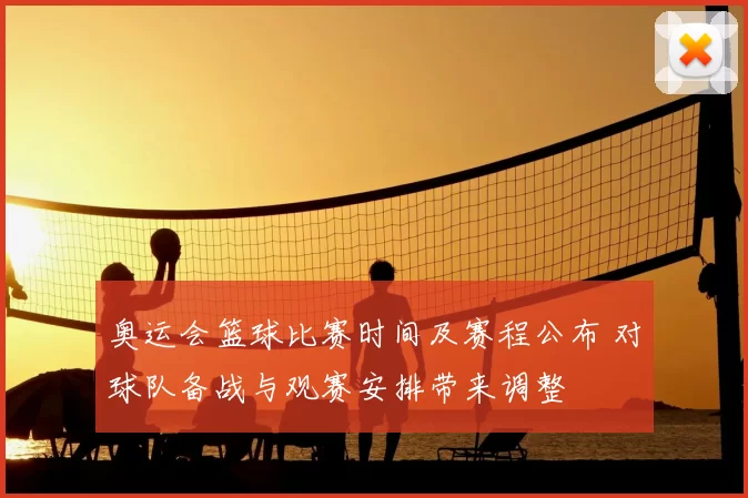 奥运会篮球比赛时间及赛程公布 对球队备战与观赛安排带来调整