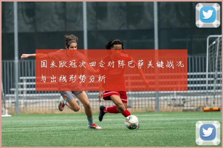 国米欧冠次回合对阵巴萨关键战况与出线形势分析