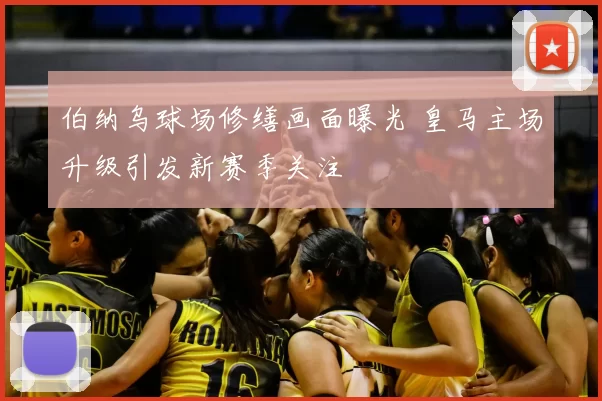 伯纳乌球场修缮画面曝光 皇马主场升级引发新赛季关注