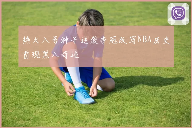 热火八号种子逆袭夺冠改写NBA历史首现黑八奇迹