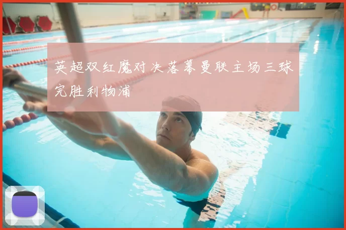 英超双红魔对决落幕曼联主场三球完胜利物浦