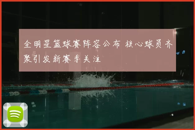 全明星篮球赛阵容公布 核心球员齐聚引发新赛季关注