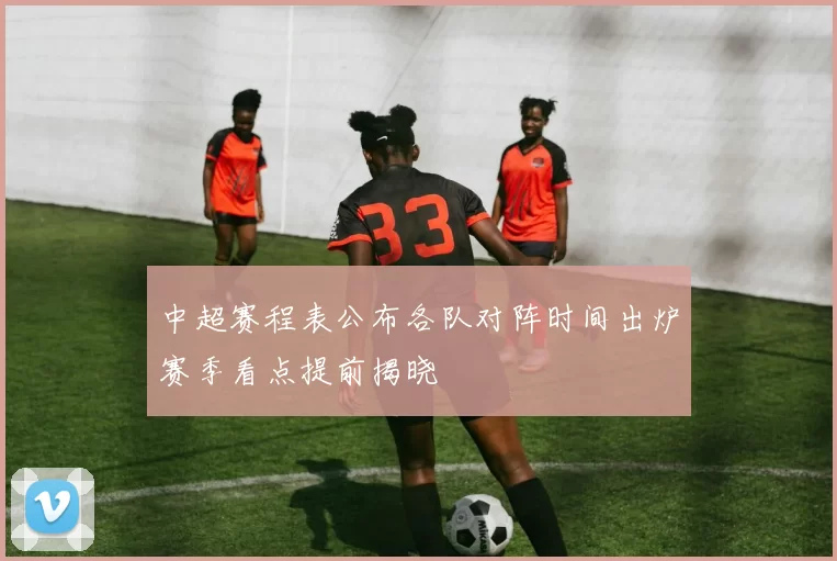 中超赛程表公布各队对阵时间出炉赛季看点提前揭晓