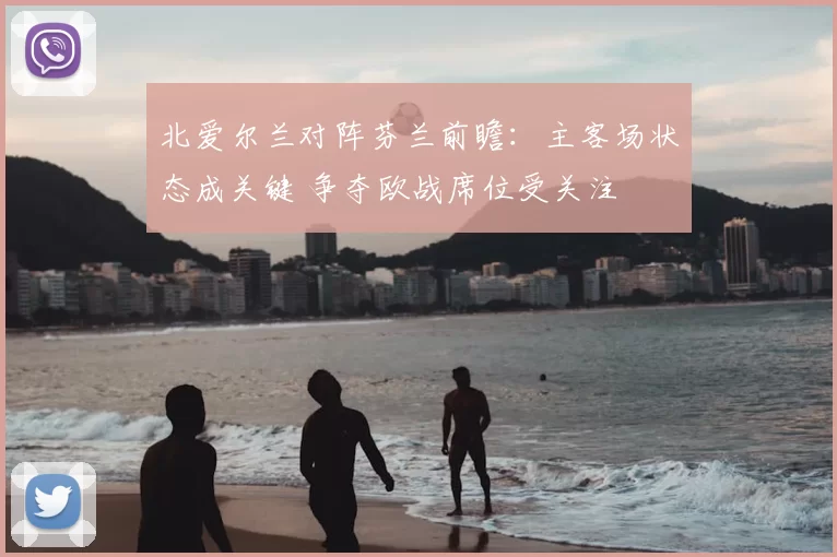 北爱尔兰对阵芬兰前瞻：主客场状态成关键 争夺欧战席位受关注