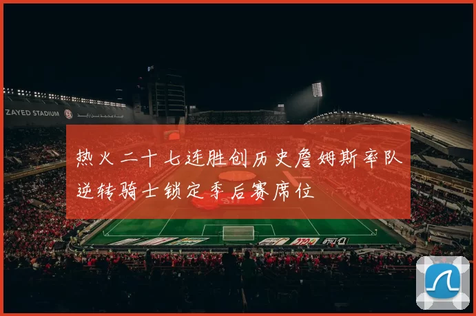 热火二十七连胜创历史詹姆斯率队逆转骑士锁定季后赛席位