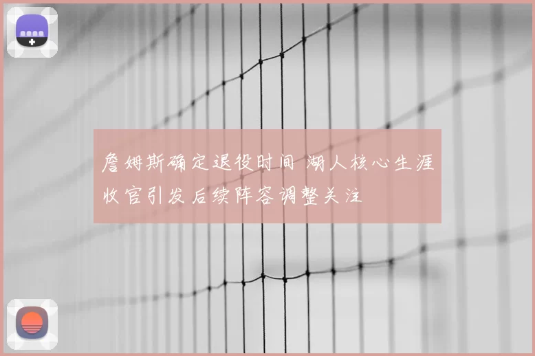 詹姆斯确定退役时间 湖人核心生涯收官引发后续阵容调整关注