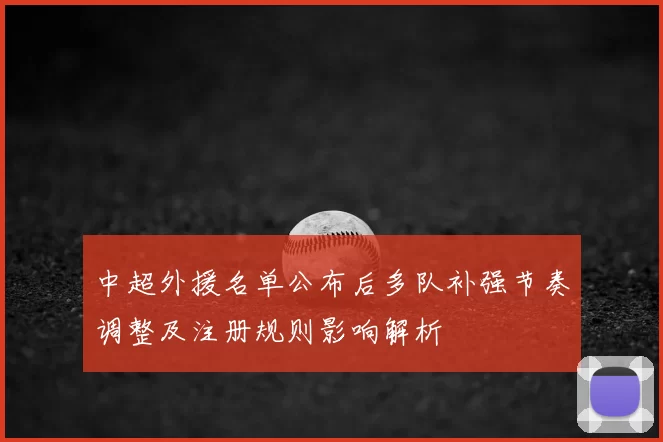 中超外援名单公布后多队补强节奏调整及注册规则影响解析