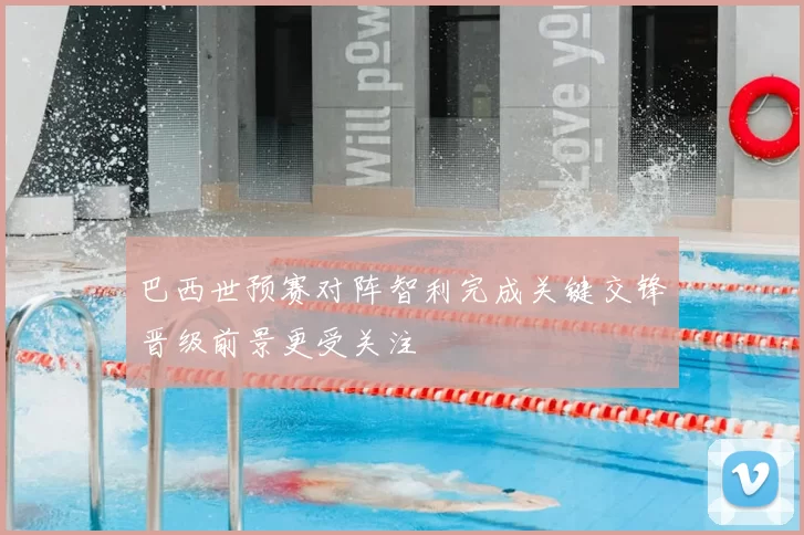 巴西世预赛对阵智利完成关键交锋晋级前景更受关注