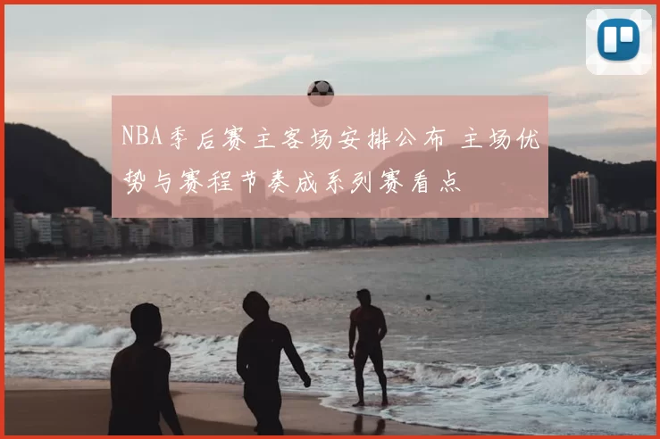 NBA季后赛主客场安排公布 主场优势与赛程节奏成系列赛看点