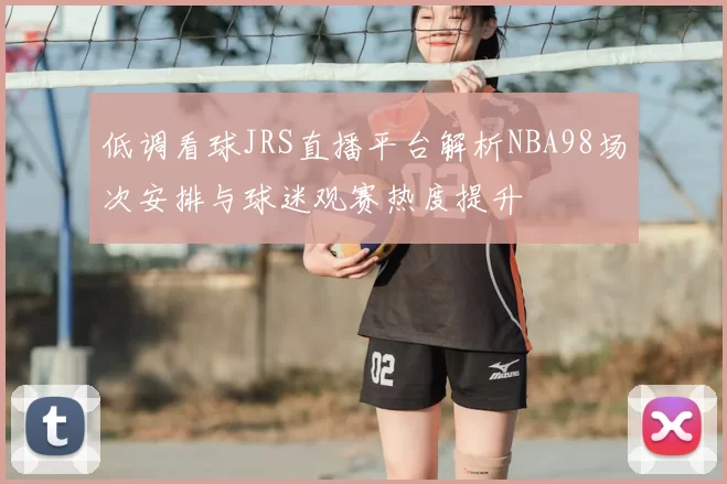 低调看球JRS直播平台解析NBA98场次安排与球迷观赛热度提升