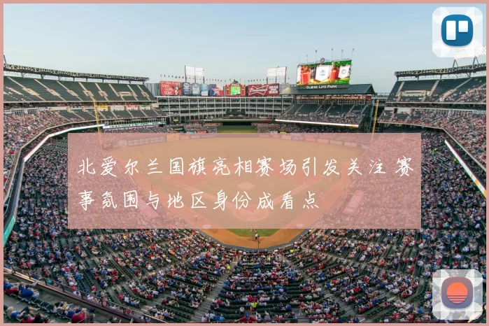 北爱尔兰国旗亮相赛场引发关注 赛事氛围与地区身份成看点