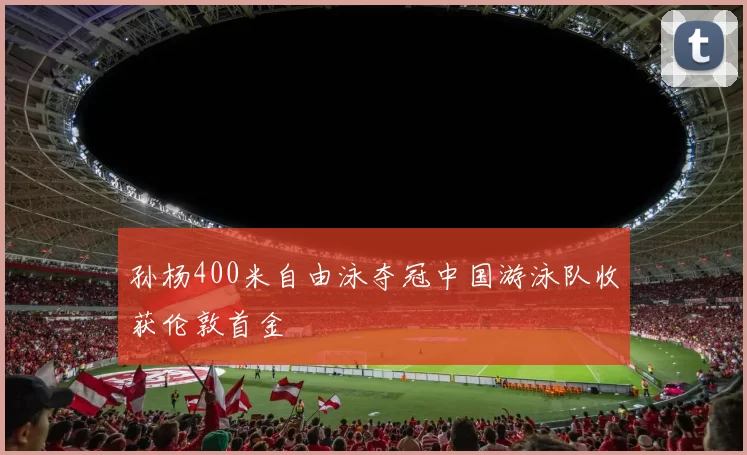 孙杨400米自由泳夺冠中国游泳队收获伦敦首金