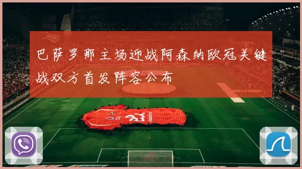 巴萨罗那主场迎战阿森纳欧冠关键战双方首发阵容公布