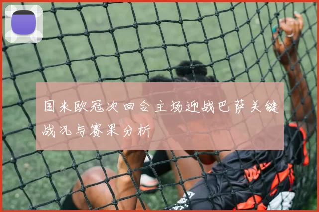 国米欧冠次回合主场迎战巴萨关键战况与赛果分析