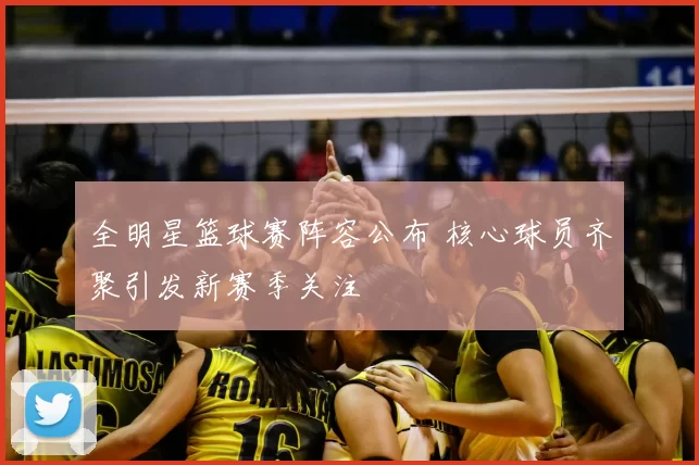 全明星篮球赛阵容公布 核心球员齐聚引发新赛季关注