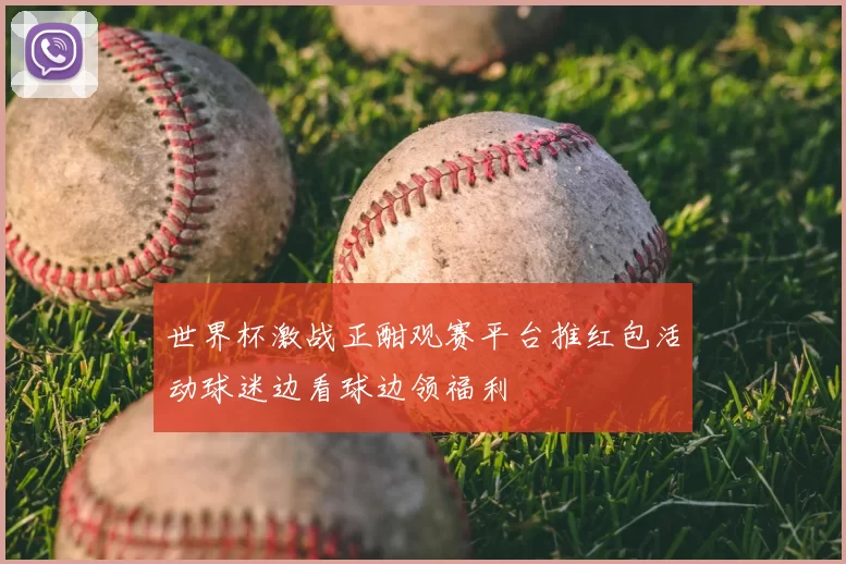 世界杯激战正酣观赛平台推红包活动球迷边看球边领福利