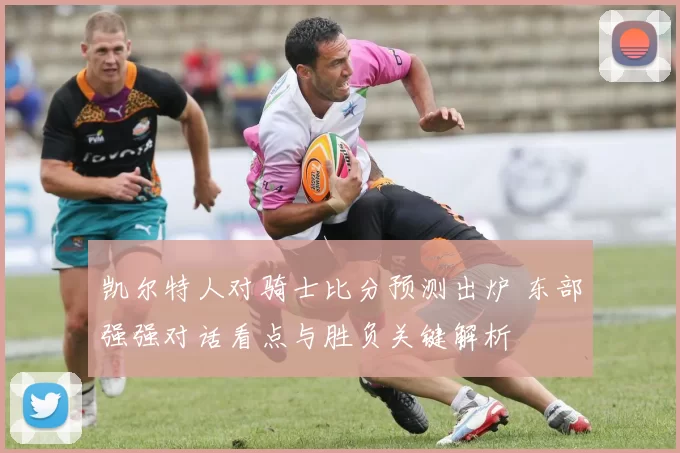 凯尔特人对骑士比分预测出炉 东部强强对话看点与胜负关键解析