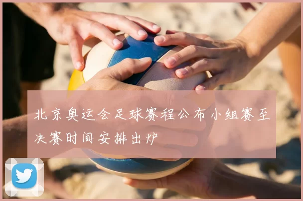 北京奥运会足球赛程公布小组赛至决赛时间安排出炉