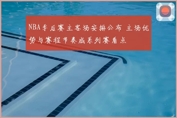 NBA季后赛主客场安排公布 主场优势与赛程节奏成系列赛看点