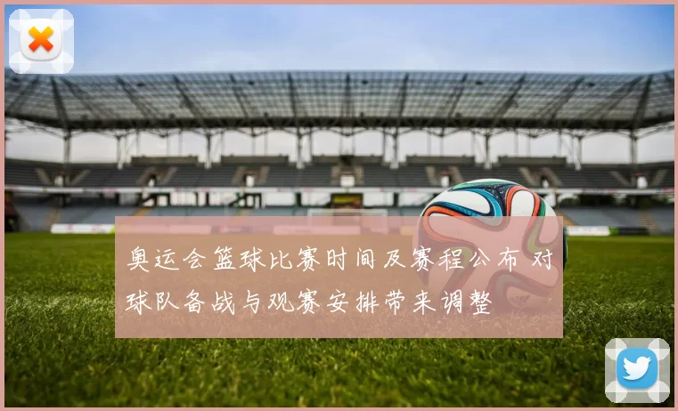 奥运会篮球比赛时间及赛程公布 对球队备战与观赛安排带来调整