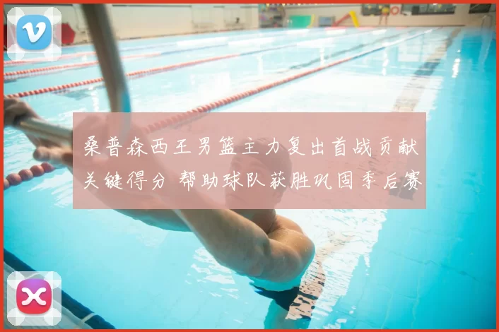 桑普森西王男篮主力复出首战贡献关键得分 帮助球队获胜巩固季后赛席位