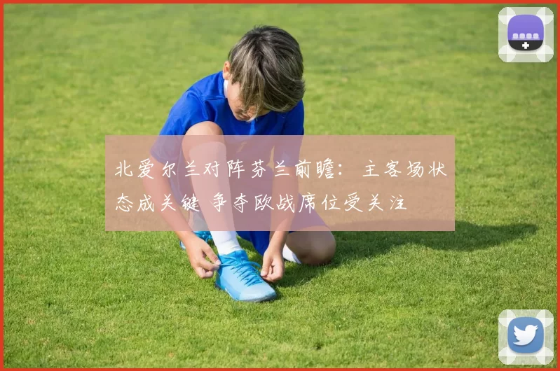 北爱尔兰对阵芬兰前瞻：主客场状态成关键 争夺欧战席位受关注