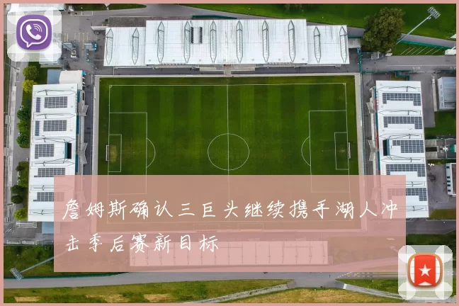 詹姆斯确认三巨头继续携手湖人冲击季后赛新目标