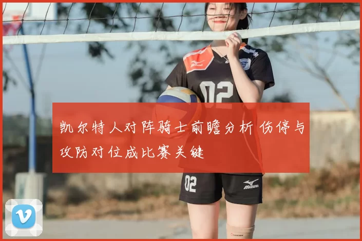 凯尔特人对阵骑士前瞻分析 伤停与攻防对位成比赛关键