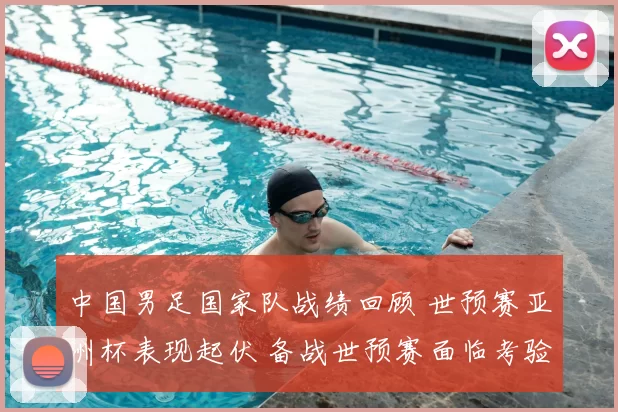 中国男足国家队战绩回顾 世预赛亚洲杯表现起伏 备战世预赛面临考验