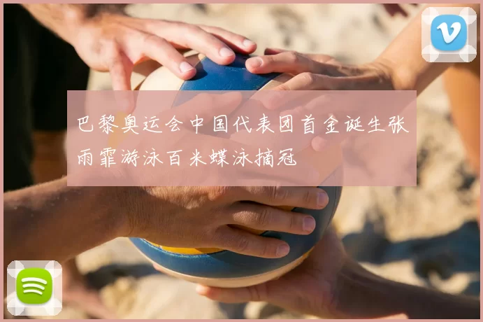 巴黎奥运会中国代表团首金诞生张雨霏游泳百米蝶泳摘冠