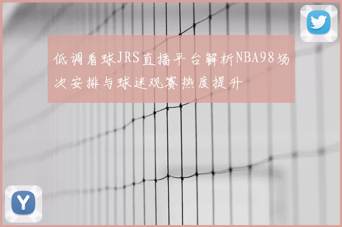 低调看球JRS直播平台解析NBA98场次安排与球迷观赛热度提升