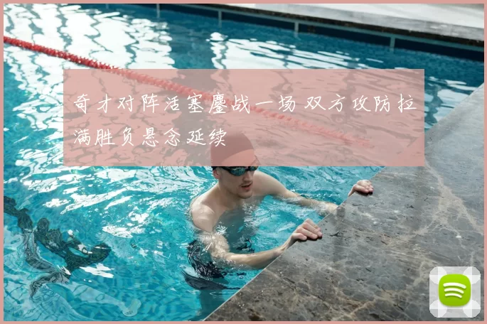 奇才对阵活塞鏖战一场 双方攻防拉满胜负悬念延续