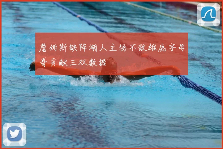 詹姆斯缺阵湖人主场不敌雄鹿字母哥贡献三双数据