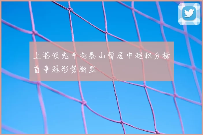 上港领先申花泰山暂居中超积分榜首争冠形势渐显