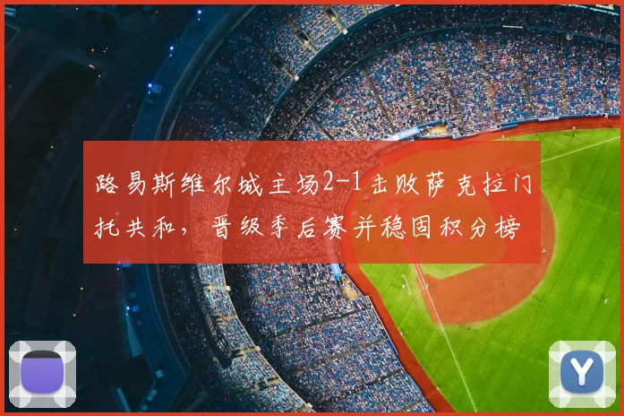 路易斯维尔城主场2-1击败萨克拉门托共和,晋级季后赛并稳固积分榜优势