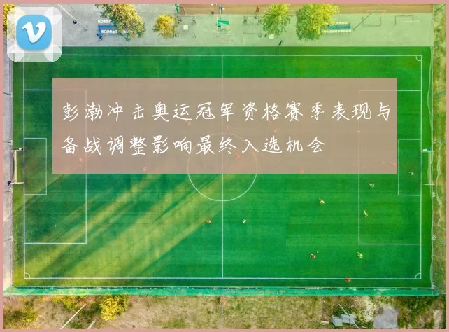 彭渤冲击奥运冠军资格赛季表现与备战调整影响最终入选机会