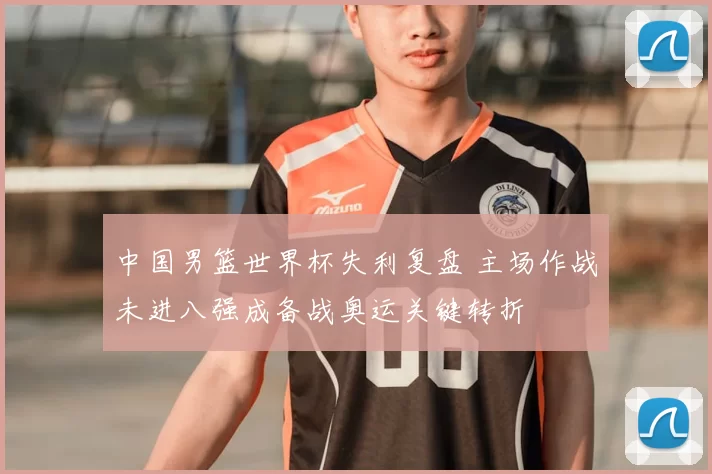 中国男篮世界杯失利复盘 主场作战未进八强成备战奥运关键转折