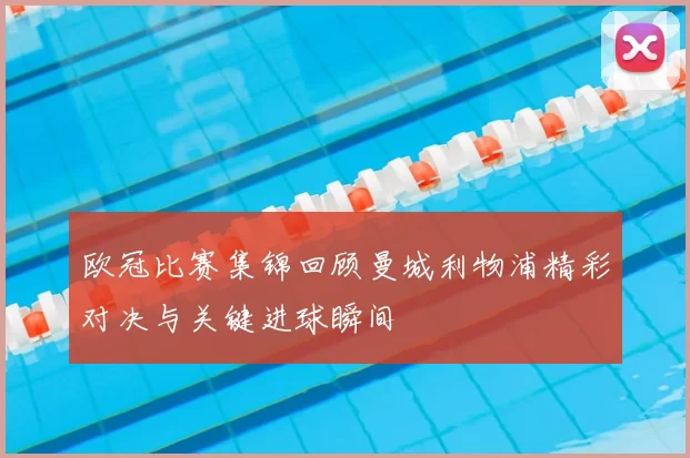 欧冠比赛集锦回顾曼城利物浦精彩对决与关键进球瞬间