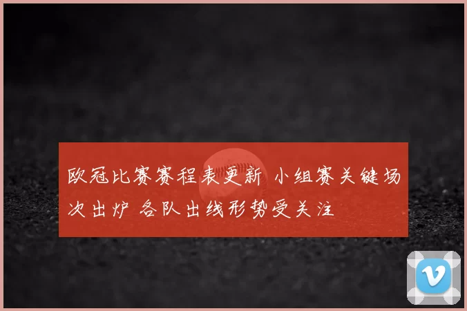 欧冠比赛赛程表更新 小组赛关键场次出炉 各队出线形势受关注