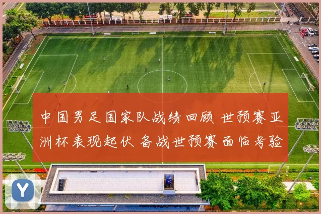 中国男足国家队战绩回顾 世预赛亚洲杯表现起伏 备战世预赛面临考验